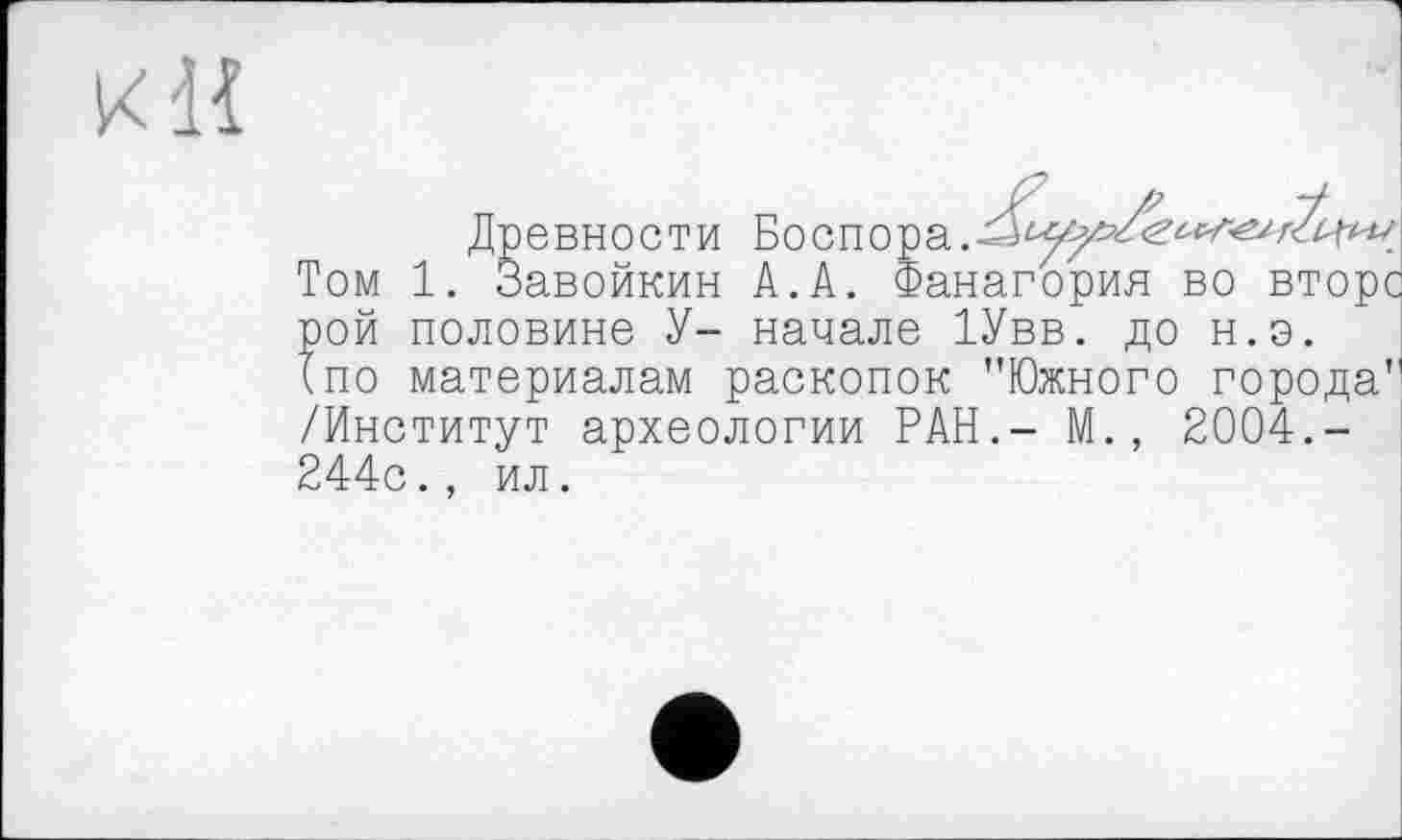 ﻿КН
Древности Боспора.^^^<£^^<^*< Том 1. Завойкин А.А. Фанагория во вторе рой половине У- начале 1Увв. до н.э. tno материалам раскопок "Южного города" /Институт археологии РАН.- М., 2004.-244с., ил.